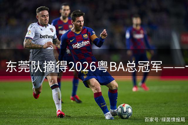 东莞队摘得2026粤BA总冠军——一届“草根”盛事，一份时代答卷 | 观察