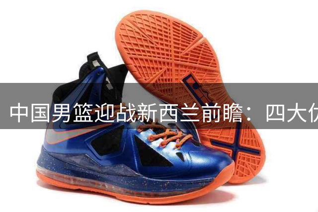 中国男篮迎战新西兰前瞻：四大优势助力主场收官战