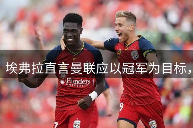 埃弗拉直言曼联应以冠军为目标，前四只是阶段任务