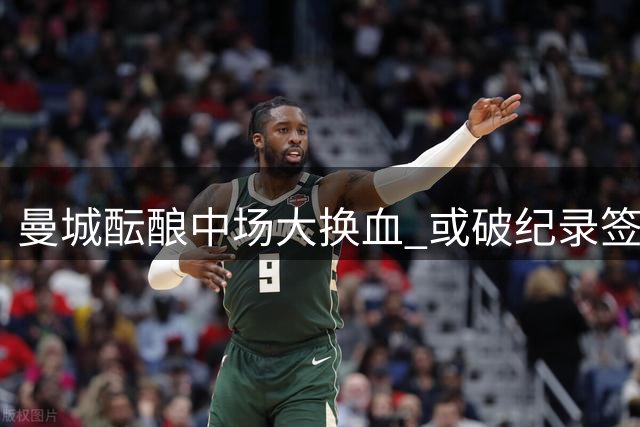 曼城酝酿中场大换血 或破纪录签恩佐