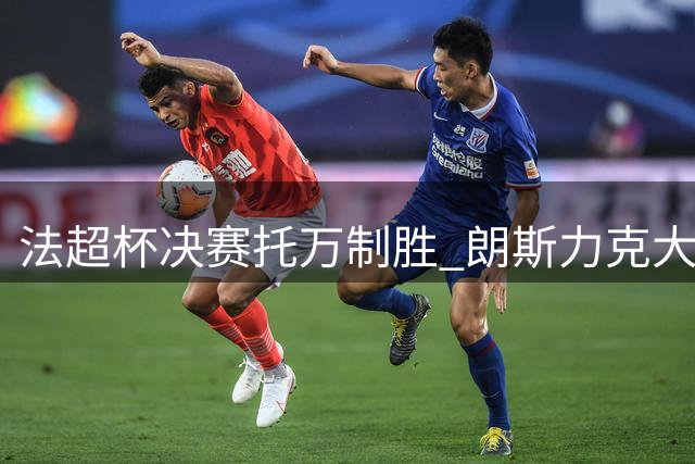 法超杯决赛托万制胜 朗斯力克大巴黎捧杯