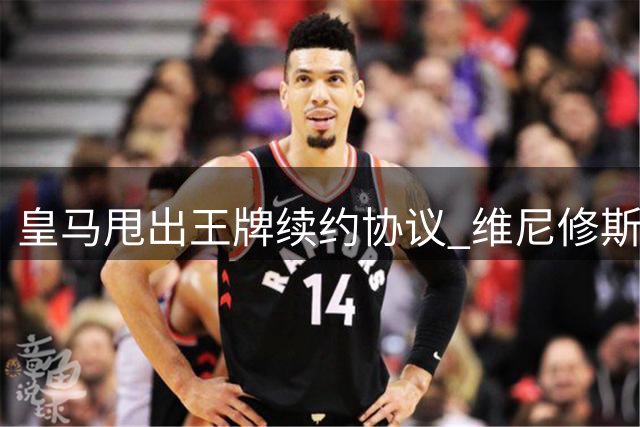 皇马甩出王牌续约协议 维尼修斯终获2500万欧元年薪
