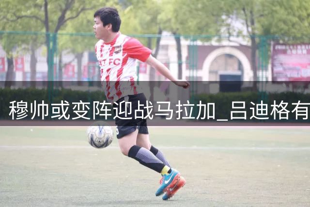 穆帅或变阵迎战马拉加 吕迪格有望首登西甲赛场