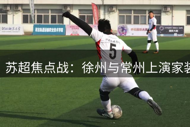 苏超焦点战：徐州与常州上演家装福利狂欢之夜
