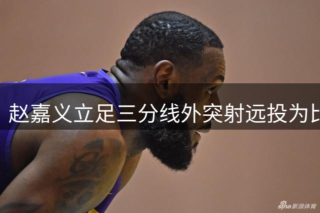 赵嘉义立足三分线外突射远投为比赛首开纪录