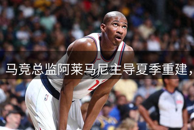 马竞总监阿莱马尼主导夏季重建，打造全新球队体系
